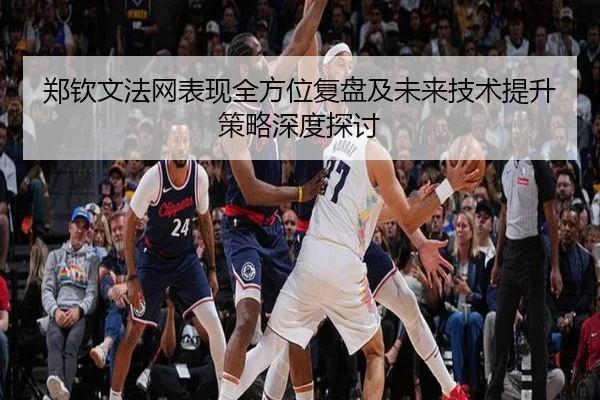 郑钦文法网表现全方位复盘及未来技术提升策略深度探讨