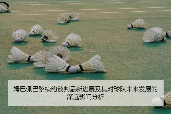 姆巴佩巴黎续约谈判最新进展及其对球队未来发展的深远影响分析