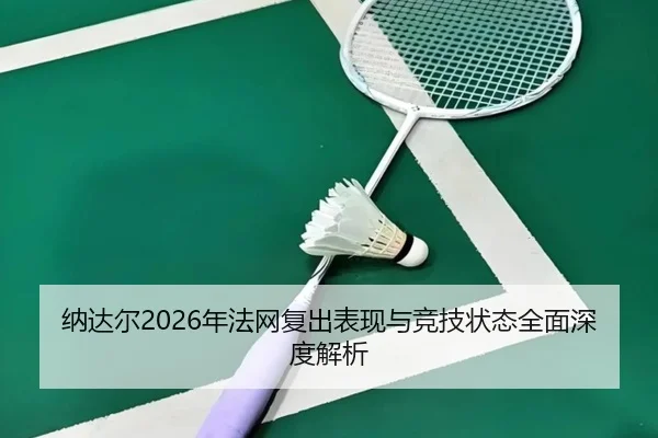 纳达尔2026年法网复出表现与竞技状态全面深度解析
